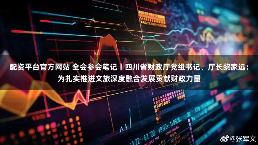 配资平台官方网站 全会参会笔记丨四川省财政厅党组书记、厅长黎家远：为扎实推进文旅深度融合发展贡献财政力量