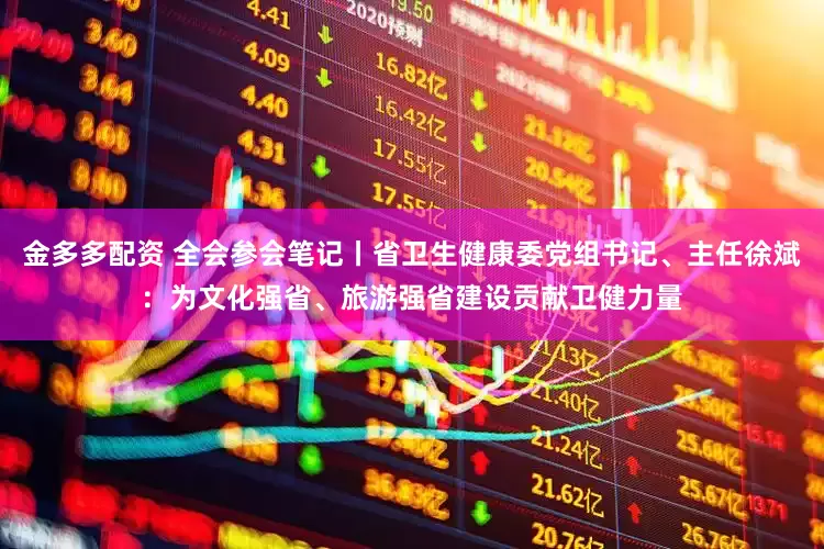 金多多配资 全会参会笔记丨省卫生健康委党组书记、主任徐斌：为文化强省、旅游强省建设贡献卫健力量
