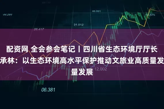 配资网 全会参会笔记丨四川省生态环境厅厅长钟承林：以生态环境高水平保护推动文旅业高质量发展