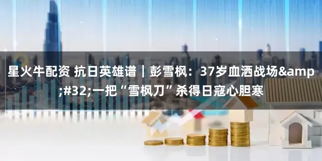 星火牛配资 抗日英雄谱｜彭雪枫：37岁血洒战场&#32;一把“雪枫刀”杀得日寇心胆寒