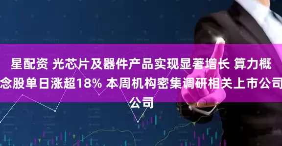 星配资 光芯片及器件产品实现显著增长 算力概念股单日涨超18% 本周机构密集调研相关上市公司
