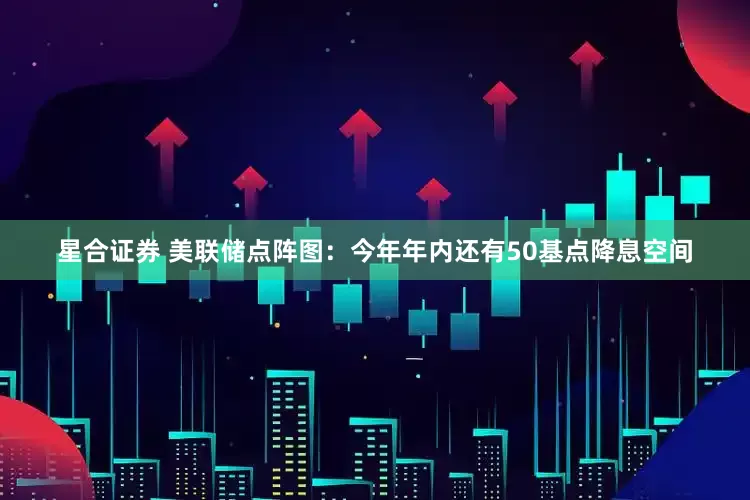 星合证券 美联储点阵图：今年年内还有50基点降息空间