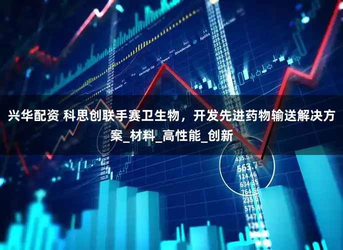 兴华配资 科思创联手赛卫生物，开发先进药物输送解决方案_材料_高性能_创新