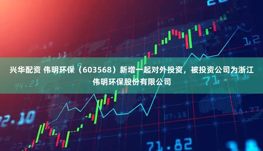 兴华配资 伟明环保（603568）新增一起对外投资，被投资公司为浙江伟明环保股份有限公司