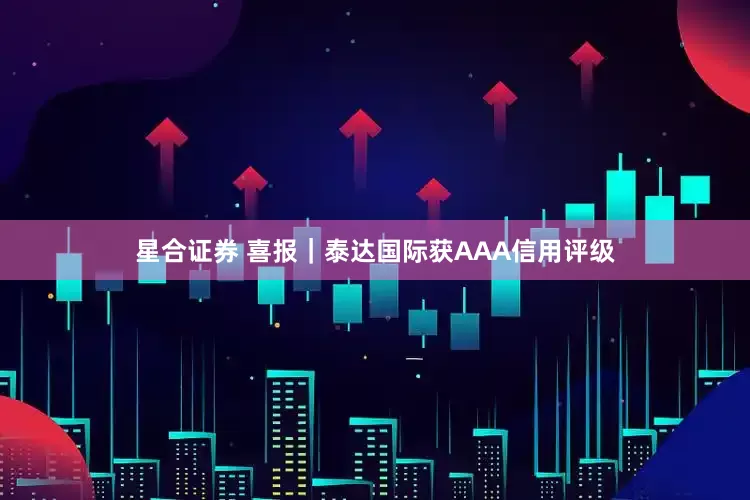 星合证券 喜报｜泰达国际获AAA信用评级