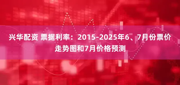 兴华配资 票据利率：2015-2025年6、7月份票价走势图和7月价格预测