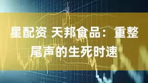星配资 天邦食品：重整尾声的生死时速