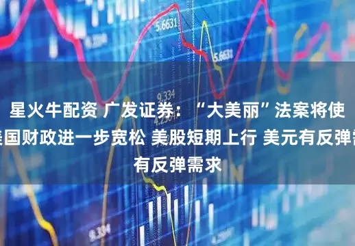 星火牛配资 广发证券：“大美丽”法案将使得美国财政进一步宽松 美股短期上行 美元有反弹需求