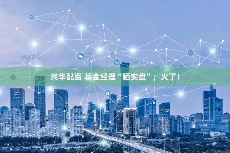 兴华配资 基金经理“晒实盘”，火了！