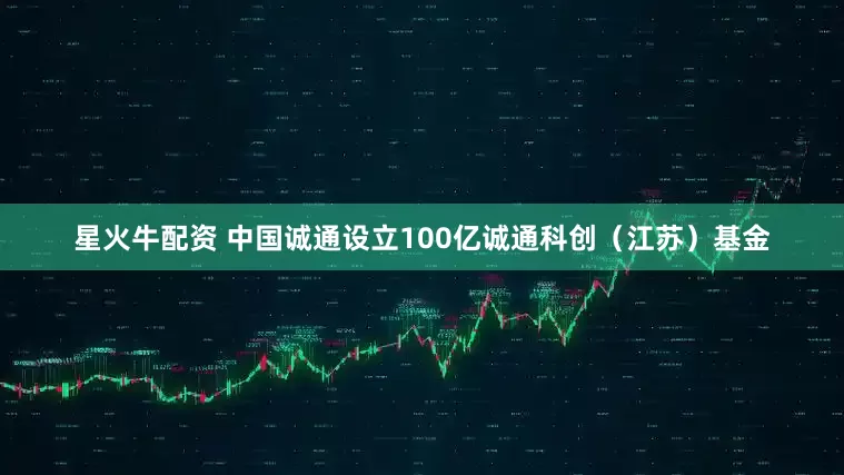 星火牛配资 中国诚通设立100亿诚通科创（江苏）基金