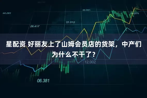 星配资 好丽友上了山姆会员店的货架，中产们为什么不干了？
