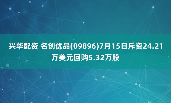 兴华配资 名创优品(09896)7月15日斥资24.21万美元回购5.32万股