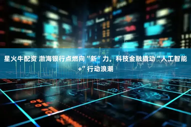 星火牛配资 渤海银行点燃向“新”力，科技金融撬动“人工智能+”行动浪潮