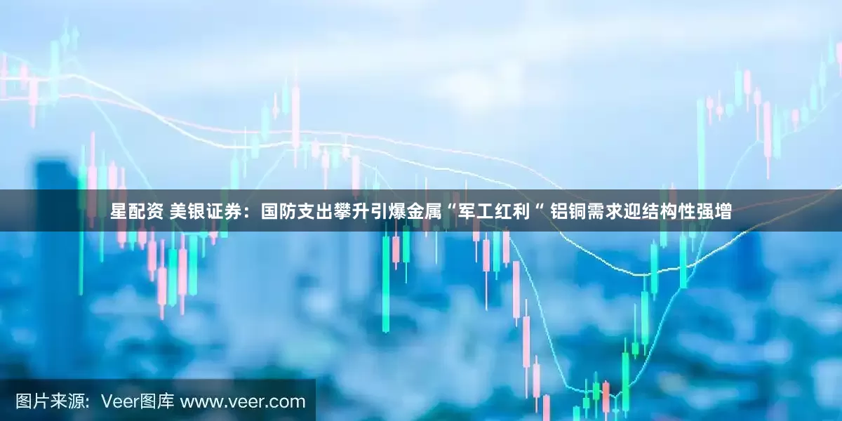 星配资 美银证券：国防支出攀升引爆金属“军工红利“ 铝铜需求迎结构性强增