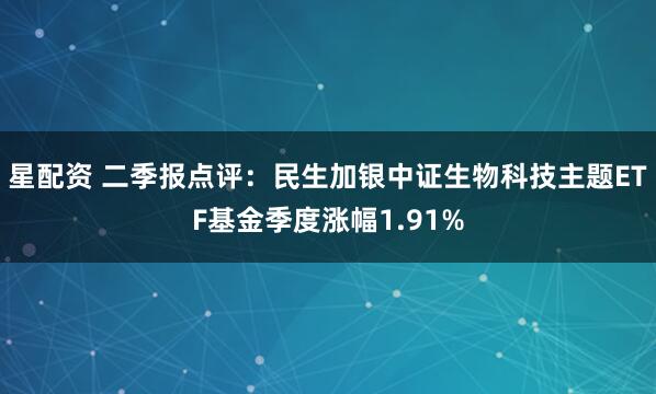 星配资 二季报点评：民生加银中证生物科技主题ETF基金季度涨幅1.91%