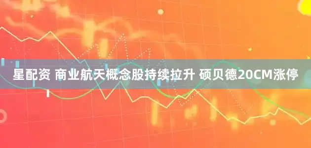 星配资 商业航天概念股持续拉升 硕贝德20CM涨停