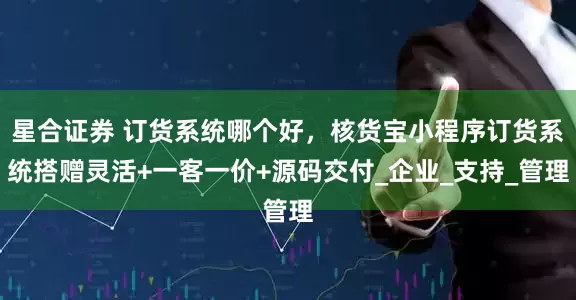 星合证券 订货系统哪个好，核货宝小程序订货系统搭赠灵活+一客一价+源码交付_企业_支持_管理