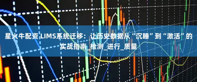 星火牛配资 LIMS系统迁移：让历史数据从“沉睡”到“激活”的实战指南_检测_进行_质量