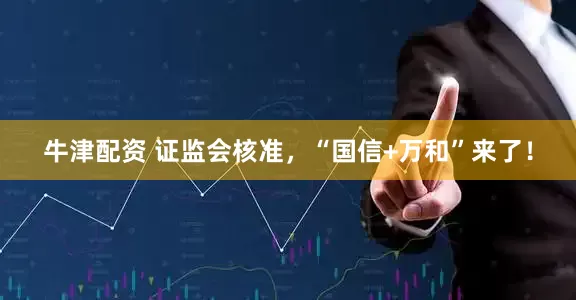 牛津配资 证监会核准，“国信+万和”来了！