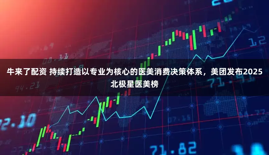 牛来了配资 持续打造以专业为核心的医美消费决策体系，美团发布2025北极星医美榜
