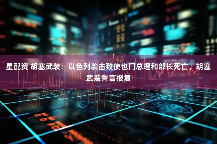 星配资 胡塞武装：以色列袭击致使也门总理和部长死亡，胡塞武装誓言报复