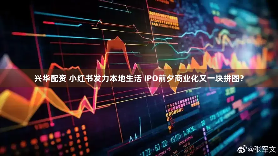兴华配资 小红书发力本地生活 IPO前夕商业化又一块拼图？