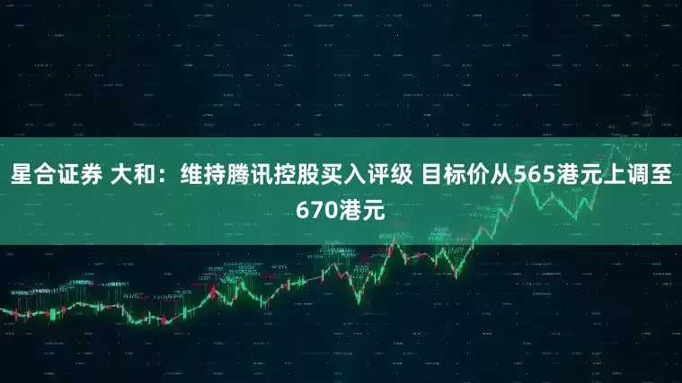 星合证券 大和:维持腾讯控股买入评级 目标价从565港元上调至670港元
