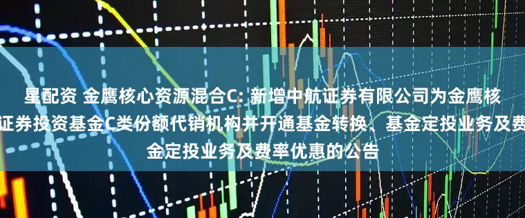 星配资 金鹰核心资源混合C: 新增中航证券有限公司为金鹰核心资源混合型证券投资基金C类份额代销机构并开通基金转换、基金定投业务及费率优惠的公告