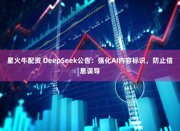 星火牛配资 DeepSeek公告:强化AI内容标识,防止信息误导