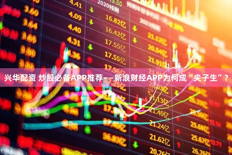 兴华配资 炒股必备APP推荐——新浪财经APP为何成“尖子生”?