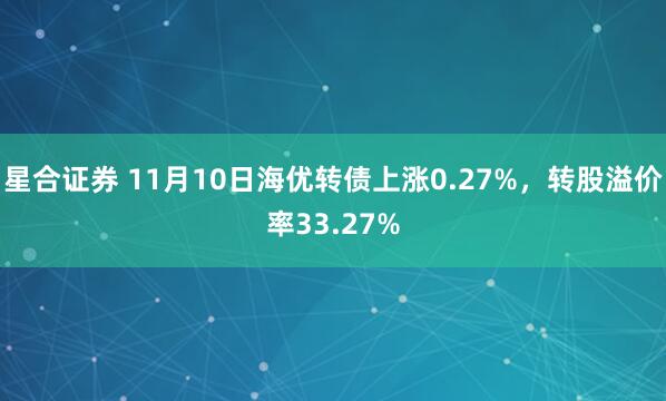 星合证券 11月10日海优转债上涨0.27%，转股溢价率33.27%