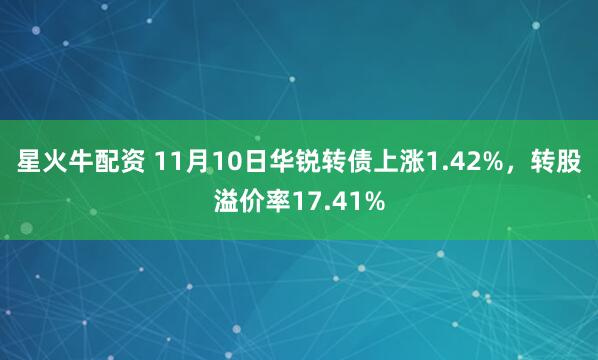星火牛配资 11月10日华锐转债上涨1.42%，转股溢价率17.41%