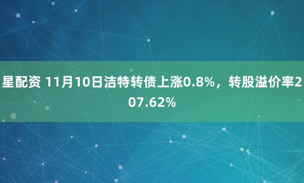 星配资 11月10日洁特转债上涨0.8%，转股溢价率207.62%