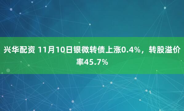 兴华配资 11月10日银微转债上涨0.4%，转股溢价率45.7%
