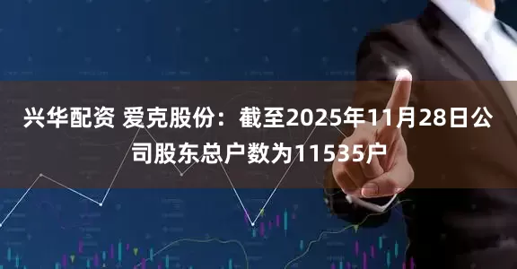 兴华配资 爱克股份:截至2025年11月28日公司股东总户数为11535户