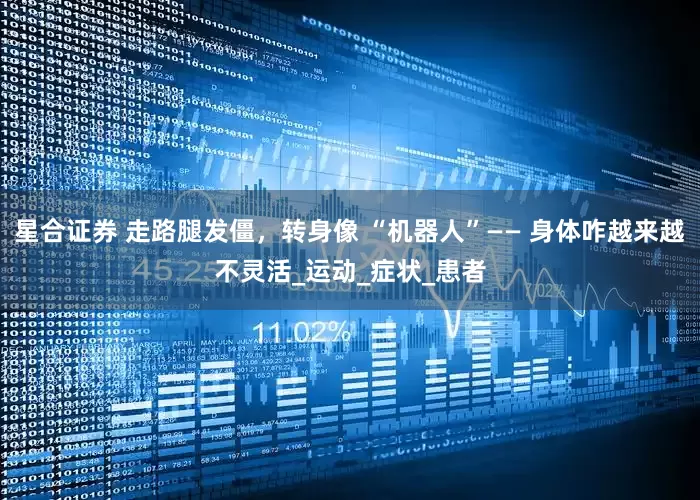 星合证券 走路腿发僵，转身像 “机器人”—— 身体咋越来越不灵活_运动_症状_患者